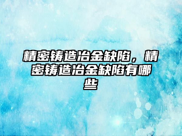 精密鑄造冶金缺陷，精密鑄造冶金缺陷有哪些