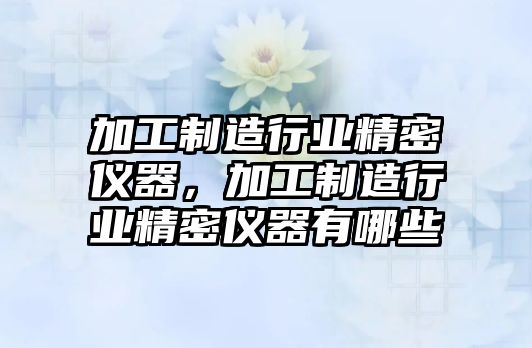 加工制造行業(yè)精密儀器，加工制造行業(yè)精密儀器有哪些