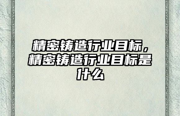 精密鑄造行業(yè)目標，精密鑄造行業(yè)目標是什么