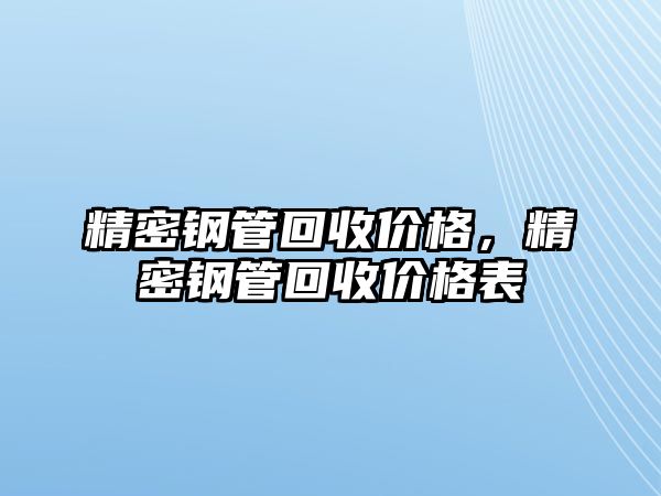 精密鋼管回收價(jià)格，精密鋼管回收價(jià)格表