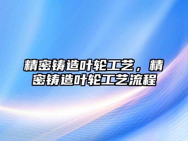 精密鑄造葉輪工藝，精密鑄造葉輪工藝流程