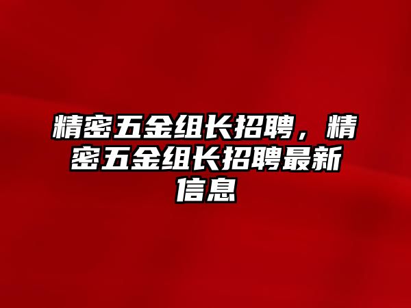 精密五金組長(zhǎng)招聘，精密五金組長(zhǎng)招聘最新信息