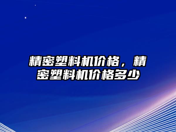 精密塑料機(jī)價(jià)格，精密塑料機(jī)價(jià)格多少