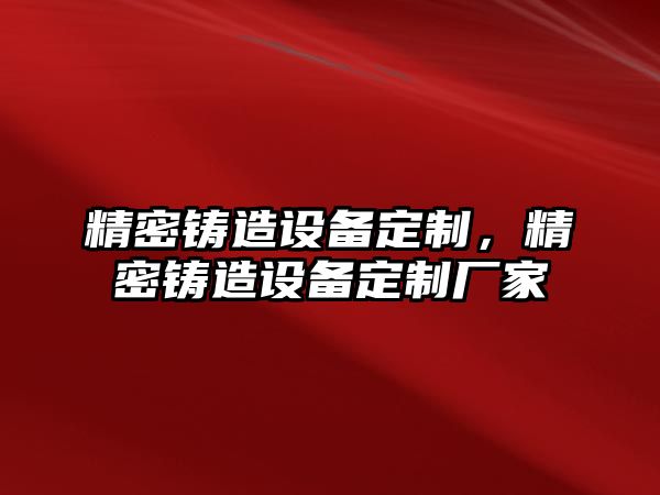 精密鑄造設(shè)備定制，精密鑄造設(shè)備定制廠家