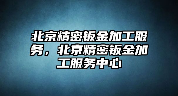 北京精密鈑金加工服務(wù)，北京精密鈑金加工服務(wù)中心