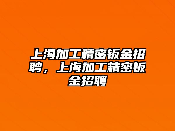 上海加工精密鈑金招聘，上海加工精密鈑金招聘