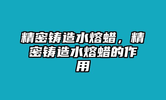 精密鑄造水熔蠟，精密鑄造水熔蠟的作用