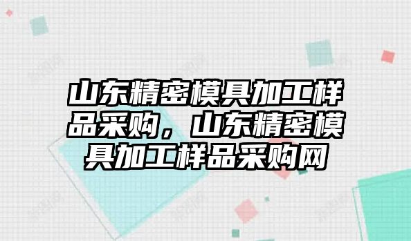 山東精密模具加工樣品采購(gòu)，山東精密模具加工樣品采購(gòu)網(wǎng)