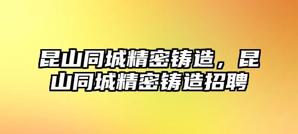 昆山同城精密鑄造，昆山同城精密鑄造招聘