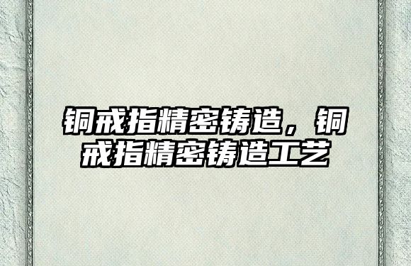 銅戒指精密鑄造，銅戒指精密鑄造工藝