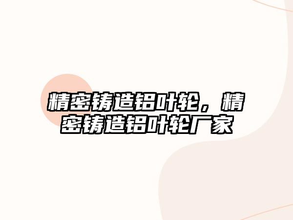 精密鑄造鋁葉輪，精密鑄造鋁葉輪廠家