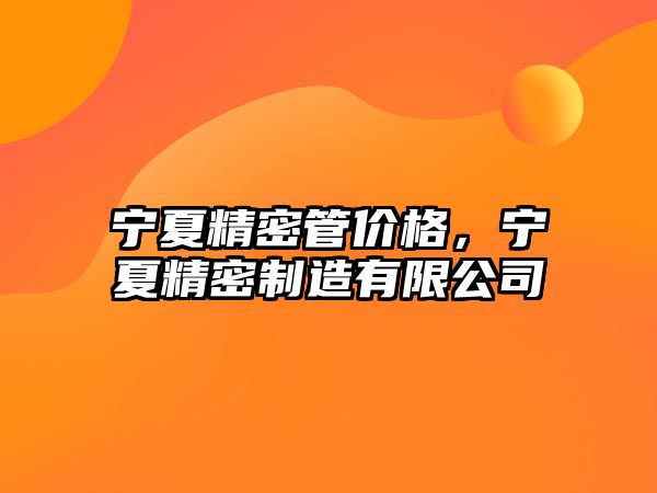 寧夏精密管價格，寧夏精密制造有限公司