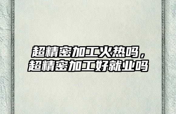 超精密加工火熱嗎，超精密加工好就業(yè)嗎