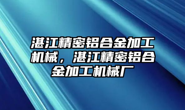 湛江精密鋁合金加工機械，湛江精密鋁合金加工機械廠