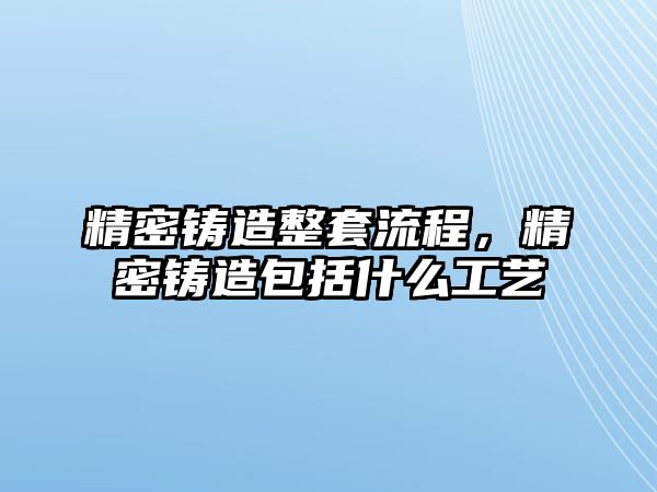 精密鑄造整套流程，精密鑄造包括什么工藝