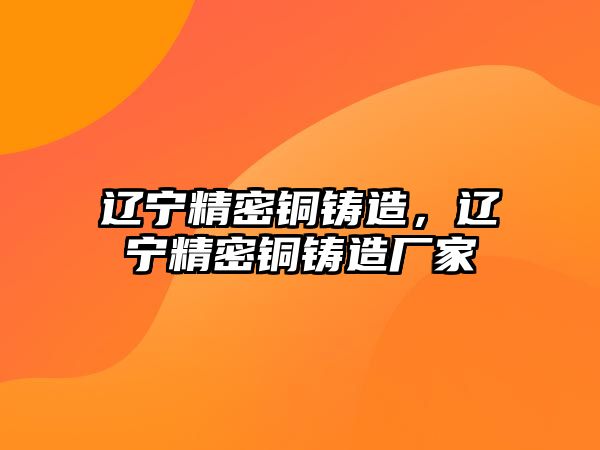 遼寧精密銅鑄造，遼寧精密銅鑄造廠家