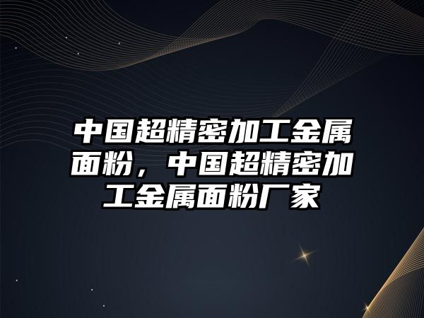 中國超精密加工金屬面粉，中國超精密加工金屬面粉廠家