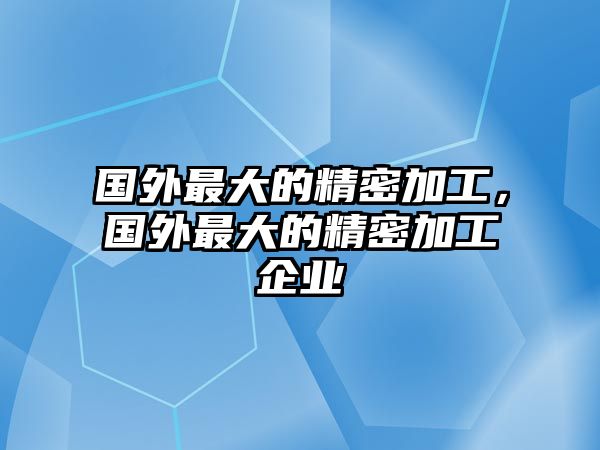 國外最大的精密加工，國外最大的精密加工企業(yè)