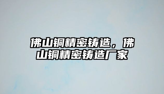 佛山銅精密鑄造，佛山銅精密鑄造廠家