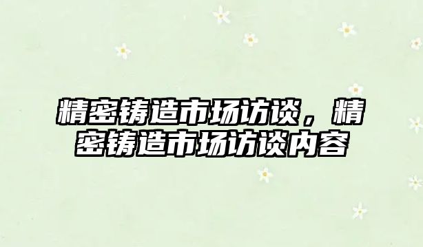 精密鑄造市場訪談，精密鑄造市場訪談內(nèi)容