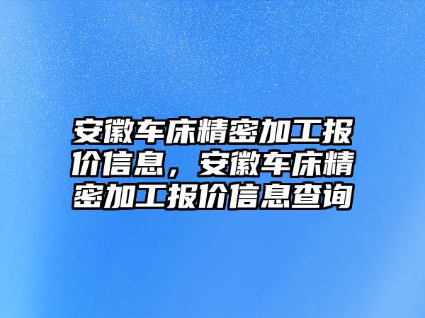 安徽車床精密加工報(bào)價(jià)信息，安徽車床精密加工報(bào)價(jià)信息查詢