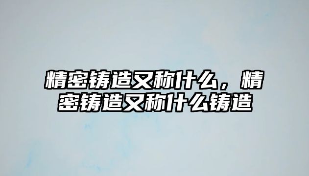 精密鑄造又稱(chēng)什么，精密鑄造又稱(chēng)什么鑄造