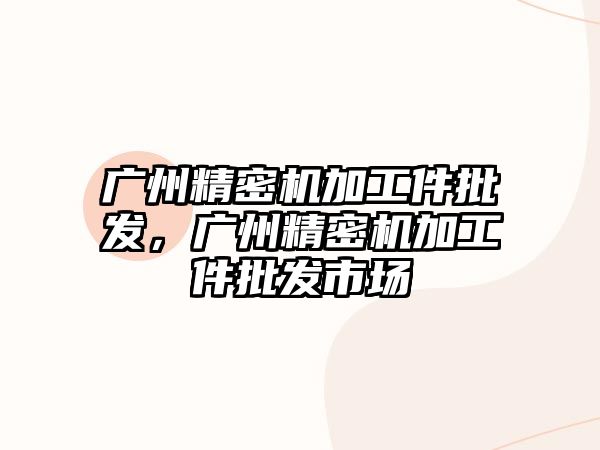 廣州精密機加工件批發(fā)，廣州精密機加工件批發(fā)市場