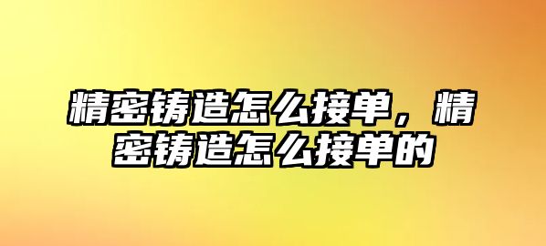 精密鑄造怎么接單，精密鑄造怎么接單的