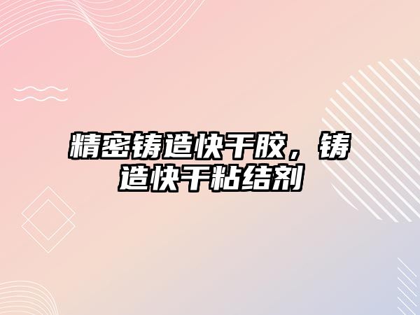 精密鑄造快干膠，鑄造快干粘結劑