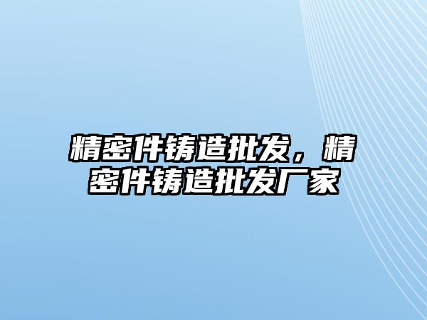 精密件鑄造批發(fā)，精密件鑄造批發(fā)廠家