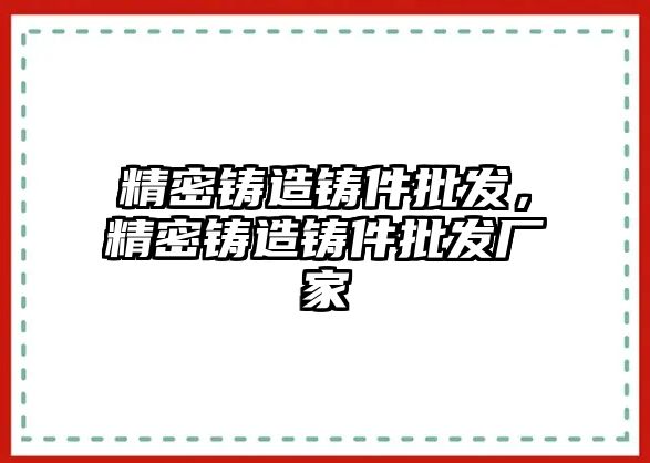 精密鑄造鑄件批發(fā)，精密鑄造鑄件批發(fā)廠家