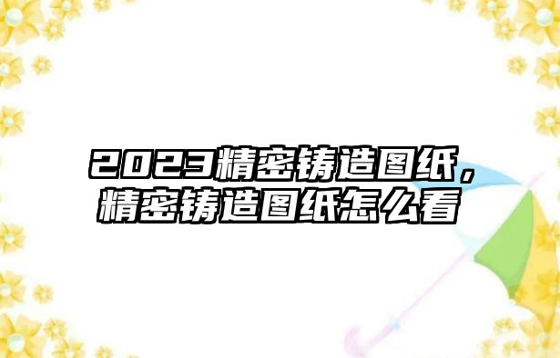 2023精密鑄造圖紙，精密鑄造圖紙?jiān)趺纯? />
									</div>
								</a>
								<h2 class=