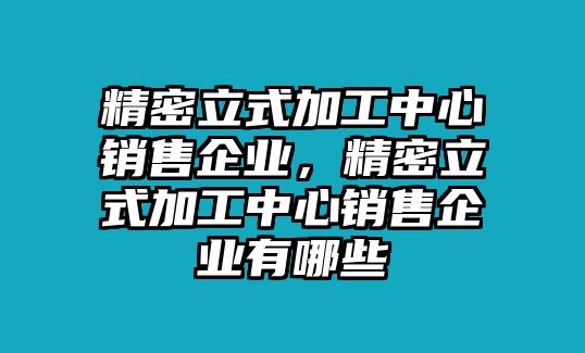 精密立式加工中心銷售企業(yè)，精密立式加工中心銷售企業(yè)有哪些