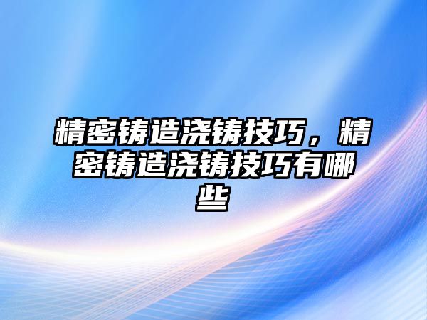 精密鑄造澆鑄技巧，精密鑄造澆鑄技巧有哪些