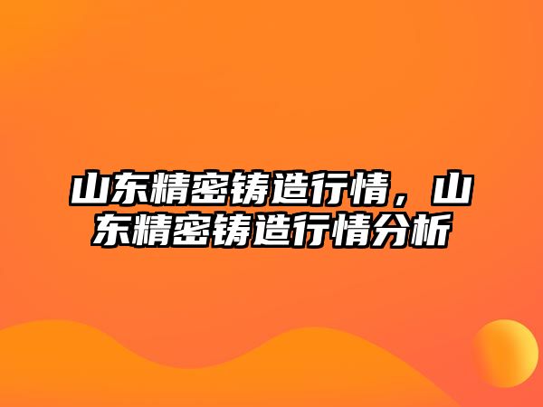 山東精密鑄造行情，山東精密鑄造行情分析