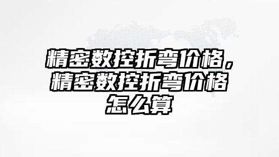 精密數(shù)控折彎價格，精密數(shù)控折彎價格怎么算