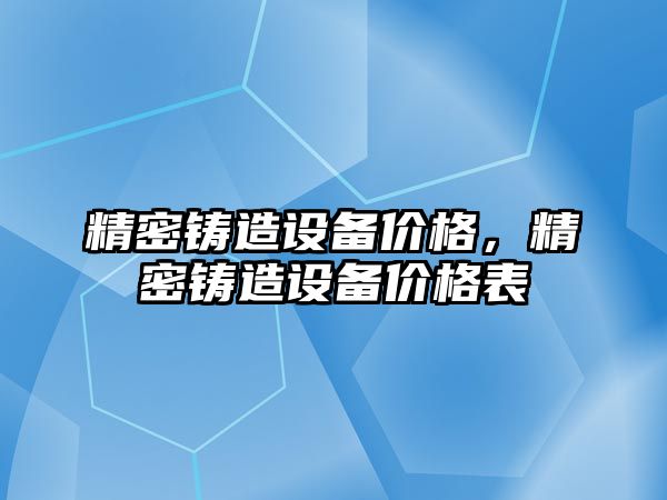 精密鑄造設(shè)備價格，精密鑄造設(shè)備價格表