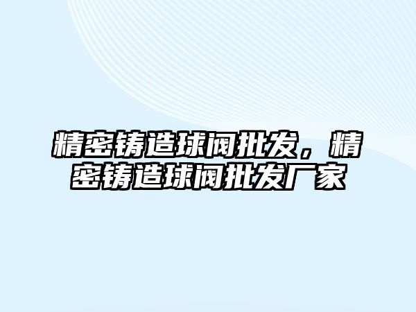 精密鑄造球閥批發(fā)，精密鑄造球閥批發(fā)廠家