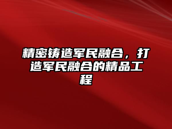 精密鑄造軍民融合，打造軍民融合的精品工程