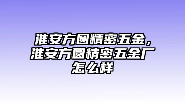 淮安方圓精密五金，淮安方圓精密五金廠怎么樣