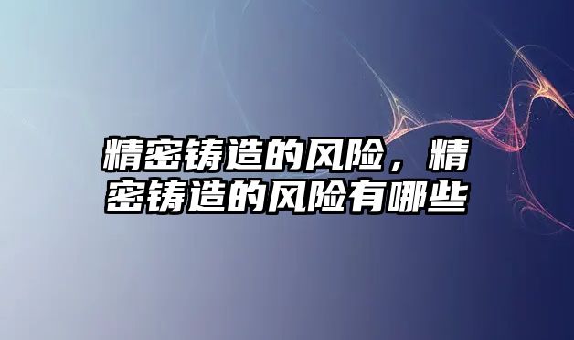 精密鑄造的風(fēng)險(xiǎn)，精密鑄造的風(fēng)險(xiǎn)有哪些