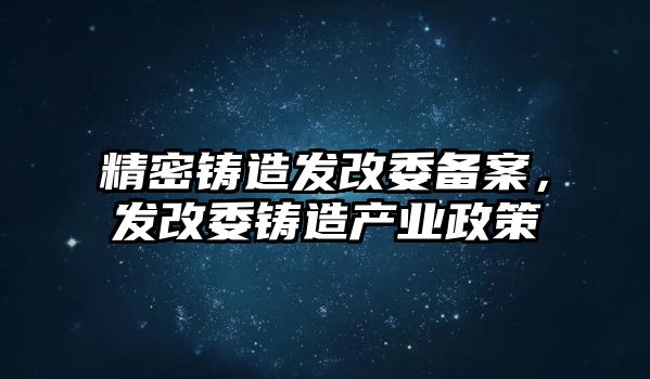 精密鑄造發(fā)改委備案，發(fā)改委鑄造產(chǎn)業(yè)政策