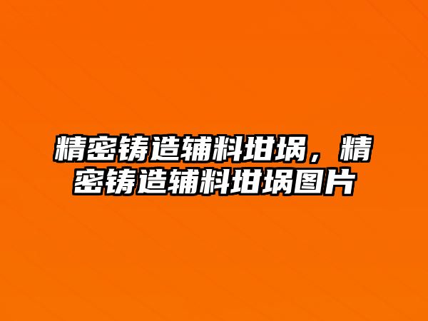 精密鑄造輔料坩堝，精密鑄造輔料坩堝圖片