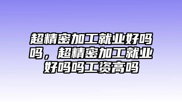 超精密加工就業(yè)好嗎嗎，超精密加工就業(yè)好嗎嗎工資高嗎