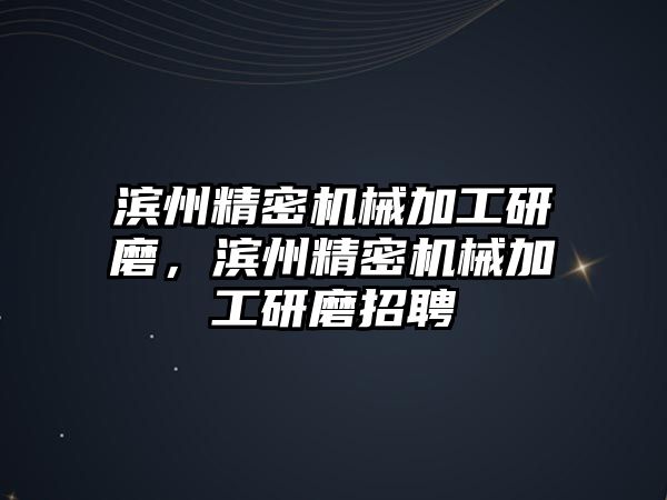 濱州精密機械加工研磨，濱州精密機械加工研磨招聘