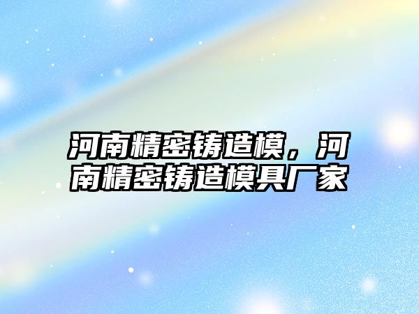 河南精密鑄造模，河南精密鑄造模具廠家