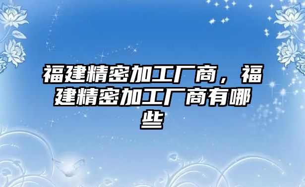 福建精密加工廠商，福建精密加工廠商有哪些