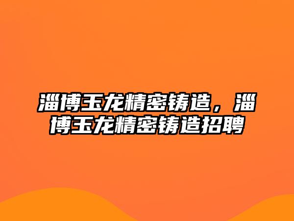 淄博玉龍精密鑄造，淄博玉龍精密鑄造招聘