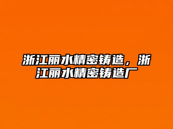 浙江麗水精密鑄造，浙江麗水精密鑄造廠