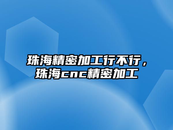 珠海精密加工行不行，珠海cnc精密加工